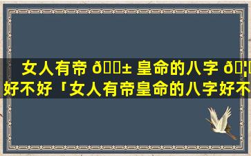 女人有帝 🐱 皇命的八字 🦋 好不好「女人有帝皇命的八字好不好呀」